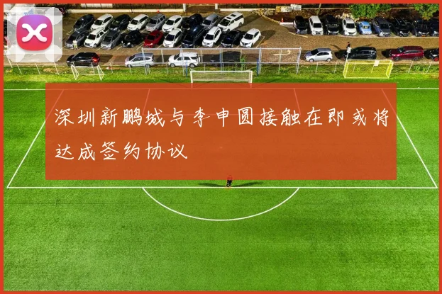 深圳新鹏城与李申圆接触在即或将达成签约协议