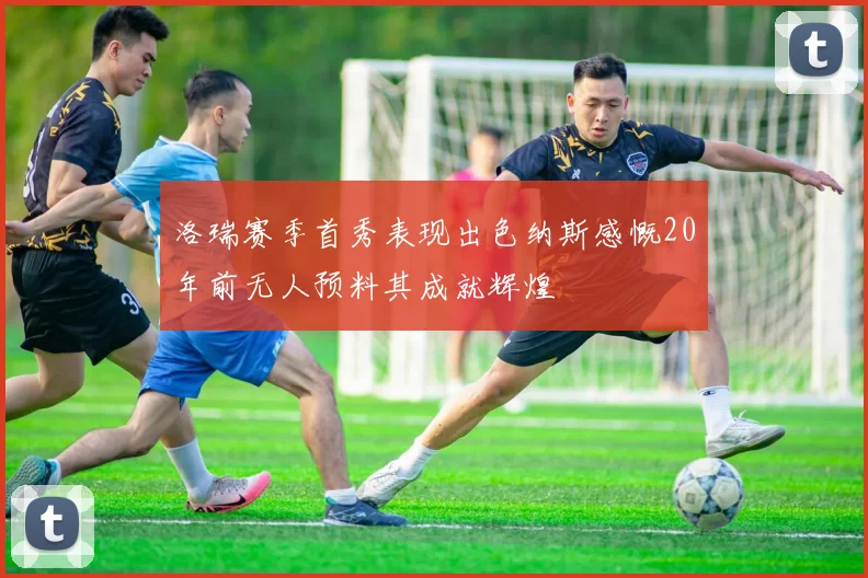 洛瑞赛季首秀表现出色纳斯感慨20年前无人预料其成就辉煌