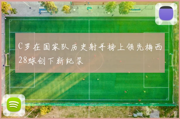 C罗在国家队历史射手榜上领先梅西28球创下新纪录